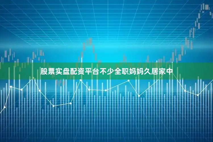 股票实盘配资平台不少全职妈妈久居家中