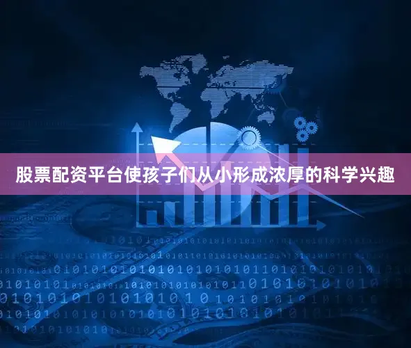 股票配资平台使孩子们从小形成浓厚的科学兴趣