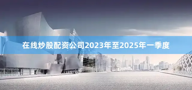 在线炒股配资公司2023年至2025年一季度