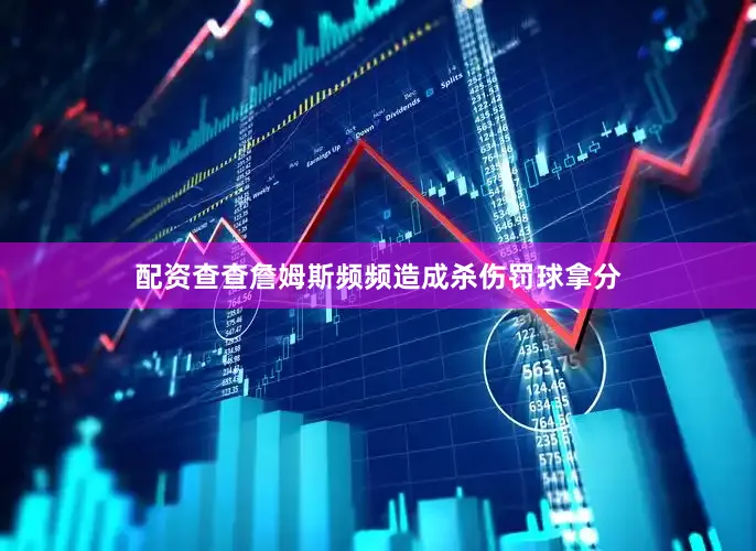 配资查查詹姆斯频频造成杀伤罚球拿分