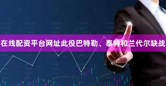 在线配资平台网址此役巴特勒、泰特和兰代尔缺战