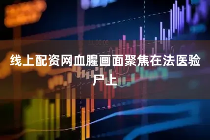线上配资网血腥画面聚焦在法医验尸上