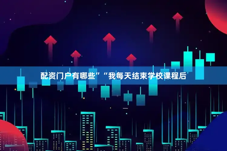 配资门户有哪些”“我每天结束学校课程后