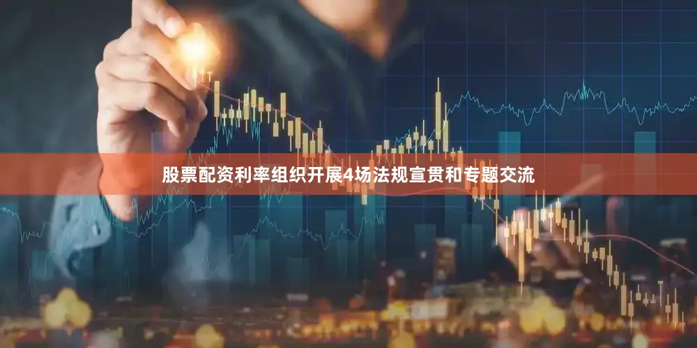 股票配资利率组织开展4场法规宣贯和专题交流