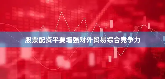 股票配资平要增强对外贸易综合竞争力