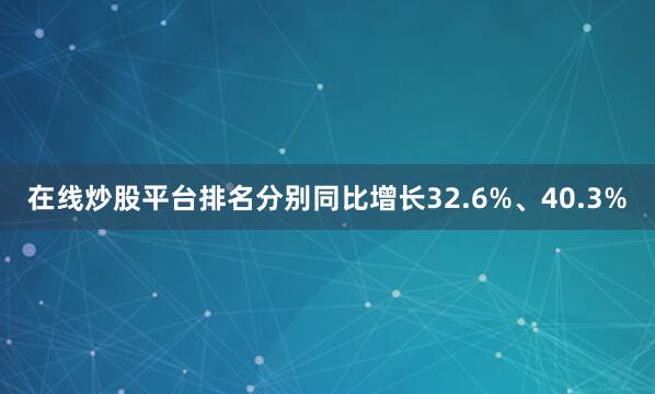 在线炒股平台排名分别同比增长32.6%、40.3%