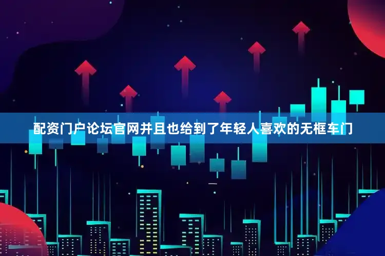 配资门户论坛官网并且也给到了年轻人喜欢的无框车门