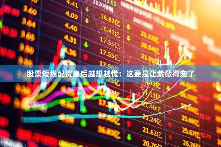 股票短线配资皇后越想越慌：这要是让紫薇得宠了