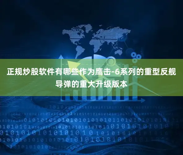 正规炒股软件有哪些作为鹰击-6系列的重型反舰导弹的重大升级版本
