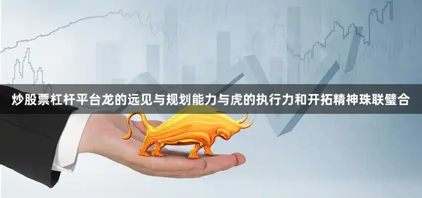 炒股票杠杆平台龙的远见与规划能力与虎的执行力和开拓精神珠联璧合