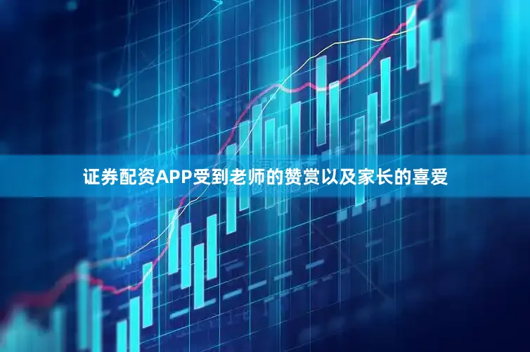 证券配资APP受到老师的赞赏以及家长的喜爱