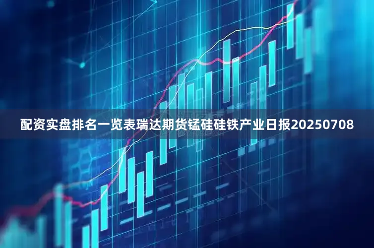 配资实盘排名一览表瑞达期货锰硅硅铁产业日报20250708
