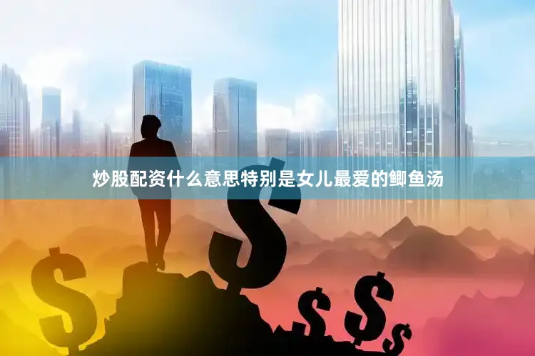 炒股配资什么意思特别是女儿最爱的鲫鱼汤