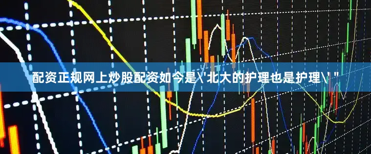 配资正规网上炒股配资如今是'北大的护理也是护理'＂