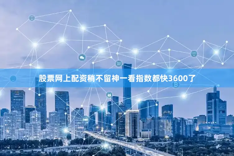 股票网上配资稍不留神一看指数都快3600了