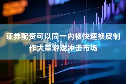 证券配资可以同一内核快速换皮制作大量游戏冲击市场