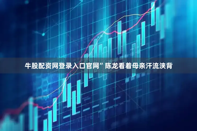 牛股配资网登录入口官网”陈龙看着母亲汗流浃背