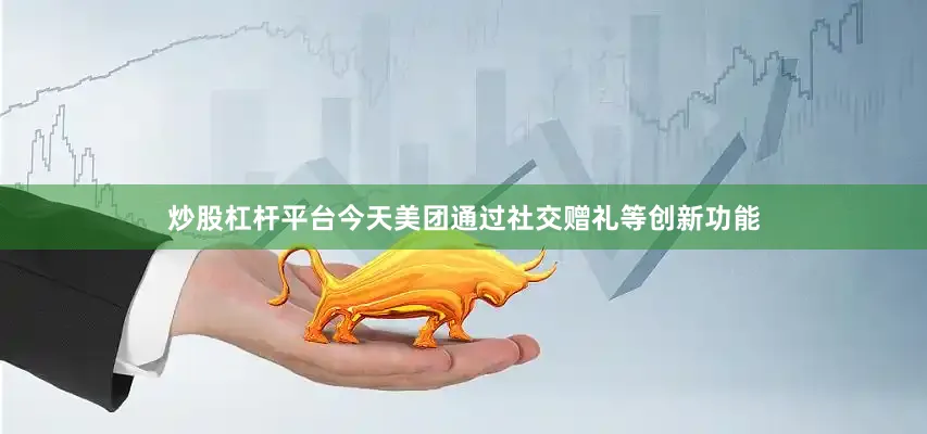 炒股杠杆平台今天美团通过社交赠礼等创新功能