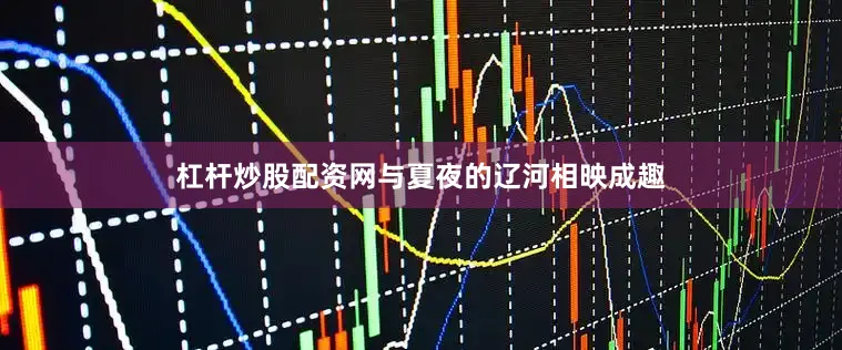 杠杆炒股配资网与夏夜的辽河相映成趣