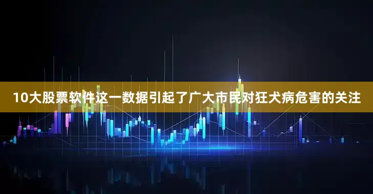 10大股票软件这一数据引起了广大市民对狂犬病危害的关注