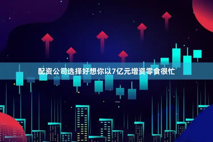 配资公司选择好想你以7亿元增资零食很忙