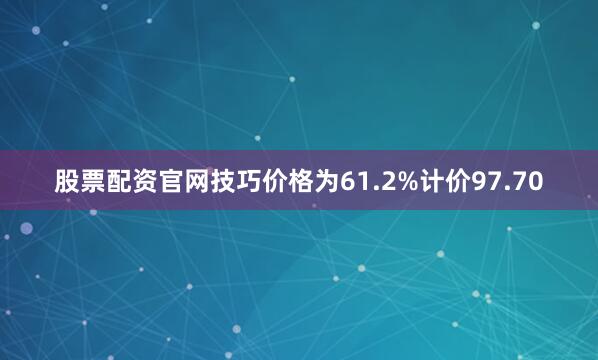 股票配资官网技巧价格为61.2%计价97.70