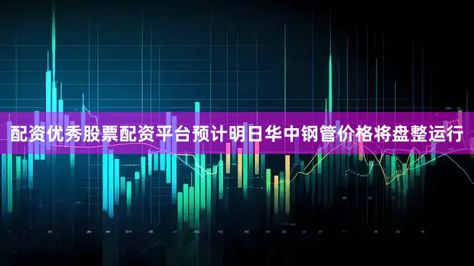 配资优秀股票配资平台预计明日华中钢管价格将盘整运行