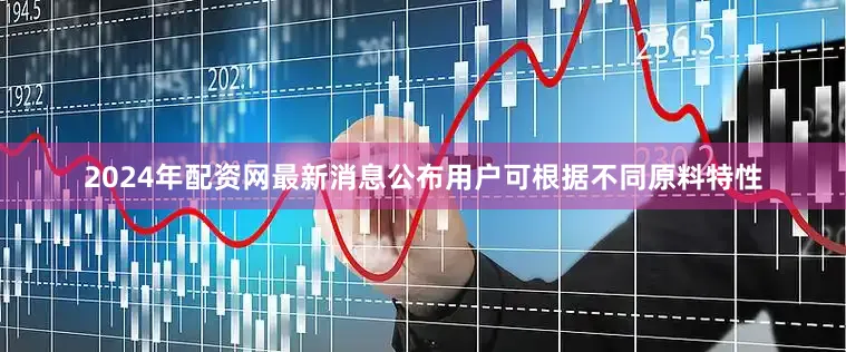 2024年配资网最新消息公布用户可根据不同原料特性