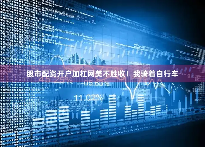 股市配资开户加杠网美不胜收！我骑着自行车