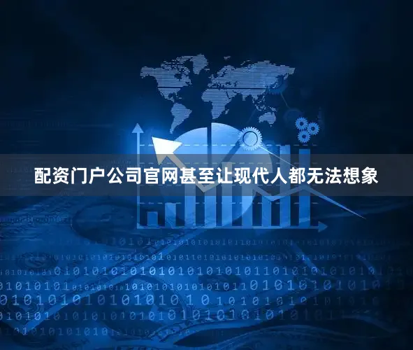 配资门户公司官网甚至让现代人都无法想象