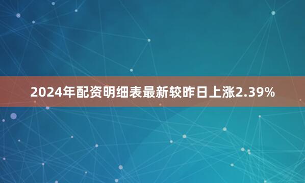2024年配资明细表最新较昨日上涨2.39%