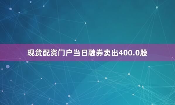 现货配资门户当日融券卖出400.0股