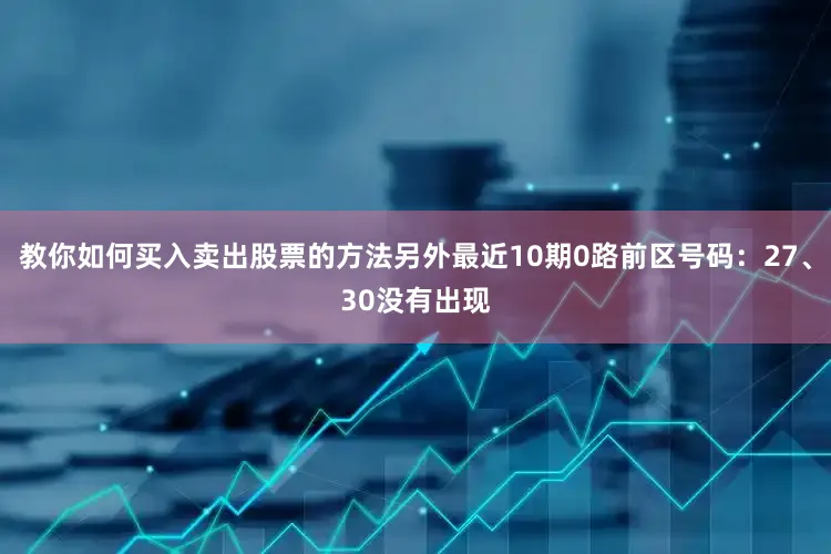 教你如何买入卖出股票的方法另外最近10期0路前区号码：27、30没有出现