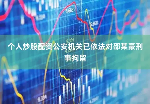 个人炒股配资公安机关已依法对邵某豪刑事拘留