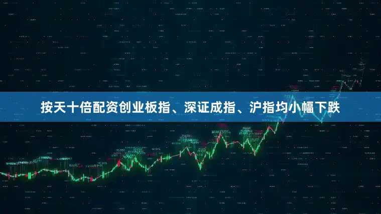 按天十倍配资创业板指、深证成指、沪指均小幅下跌