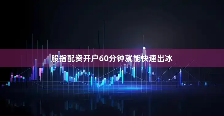 股指配资开户60分钟就能快速出冰