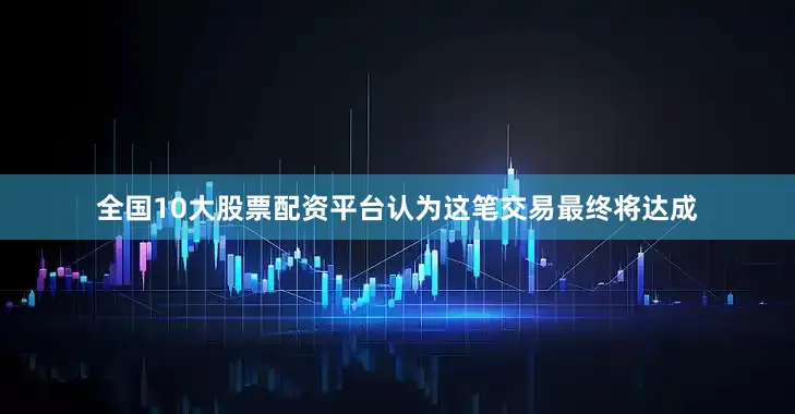 全国10大股票配资平台认为这笔交易最终将达成