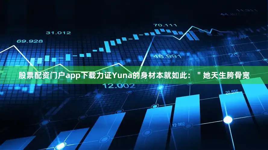 股票配资门户app下载力证Yuna的身材本就如此：＂她天生胯骨宽