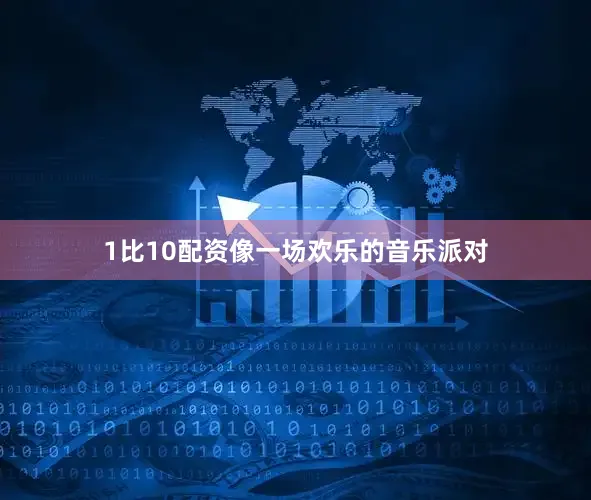 1比10配资像一场欢乐的音乐派对