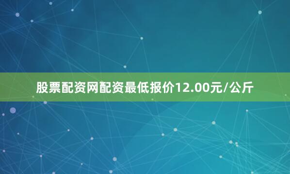 股票配资网配资最低报价12.00元/公斤