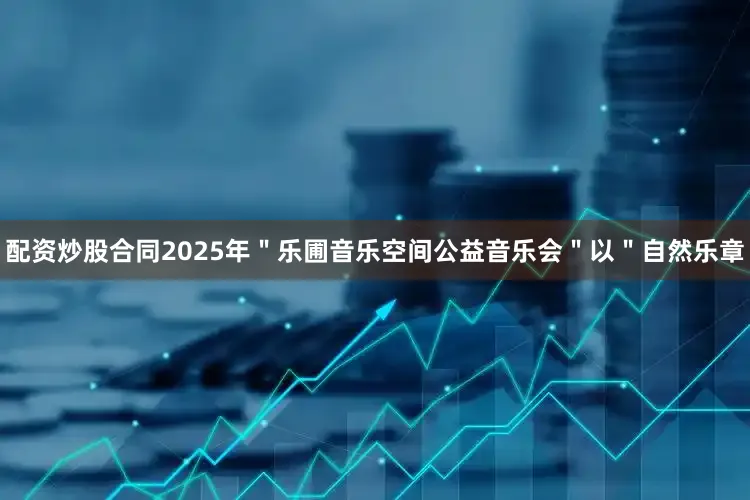 配资炒股合同2025年＂乐圃音乐空间公益音乐会＂以＂自然乐章