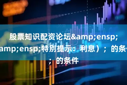股票知识配资论坛  特别提示:利息);的条件