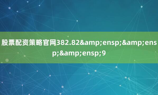 股票配资策略官网382.82&ensp;&ensp;&ensp;9
