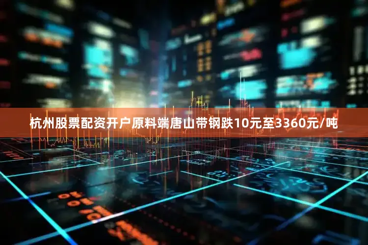 杭州股票配资开户原料端唐山带钢跌10元至3360元/吨
