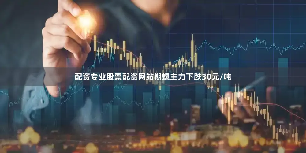 配资专业股票配资网站期螺主力下跌30元/吨
