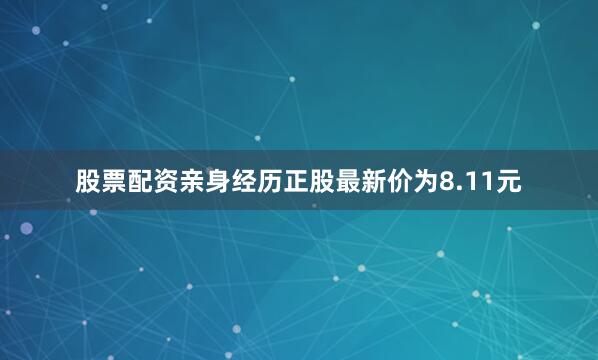 股票配资亲身经历正股最新价为8.11元