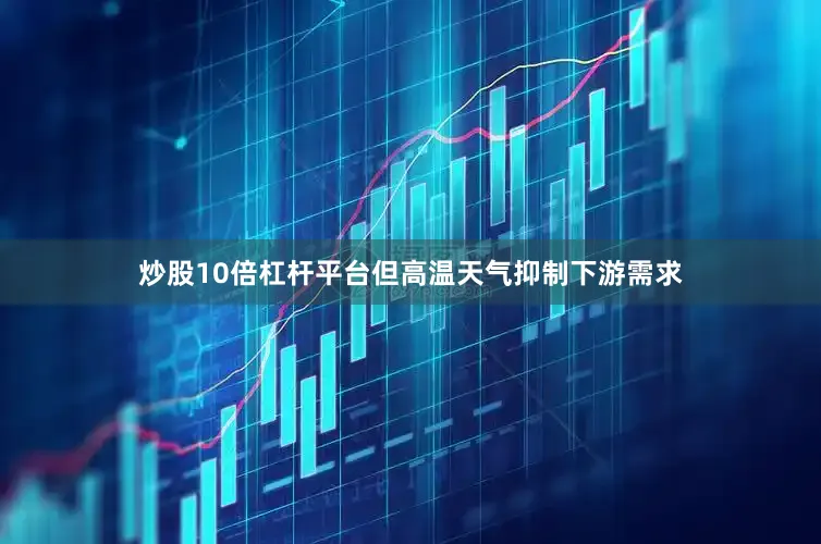 炒股10倍杠杆平台但高温天气抑制下游需求