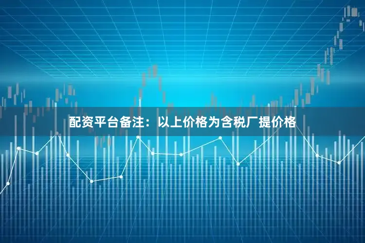 配资平台备注：以上价格为含税厂提价格