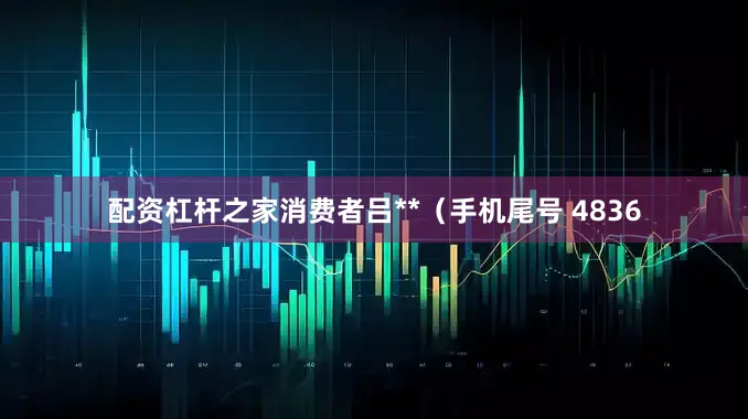 配资杠杆之家消费者吕**（手机尾号 4836