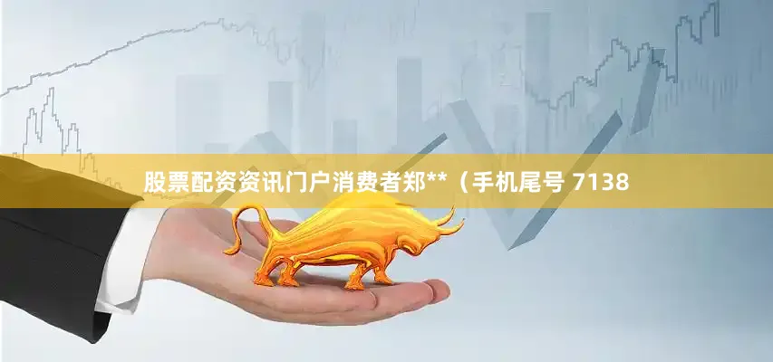 股票配资资讯门户消费者郑**（手机尾号 7138